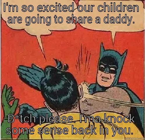 I'M SO EXCITED OUR CHILDREN ARE GOING TO SHARE A DADDY. B*TCH PLEASE. I'MA KNOCK SOME SENSE BACK IN YOU.  Batman Slapping Robin