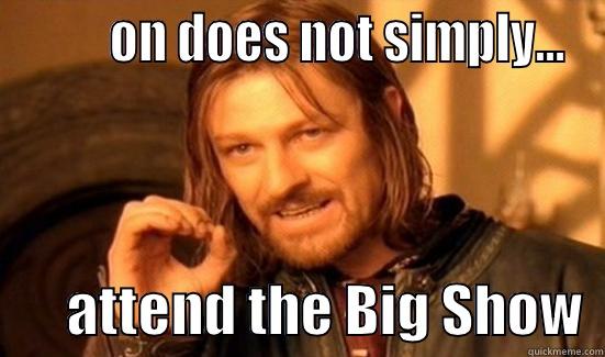         ON DOES NOT SIMPLY...        ATTEND THE BIG SHOW  Boromir