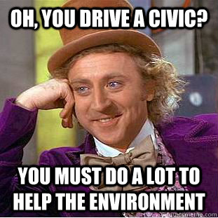 Oh, you drive a civic? you must do a lot to help the environment  Condescending Wonka