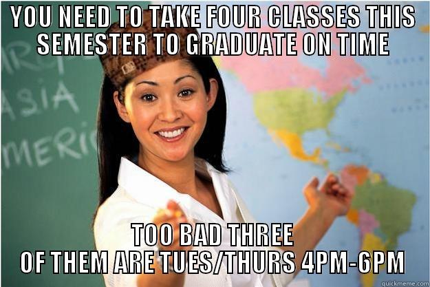 YOU NEED TO TAKE FOUR CLASSES THIS SEMESTER TO GRADUATE ON TIME TOO BAD THREE OF THEM ARE TUES/THURS 4PM-6PM Scumbag Teacher