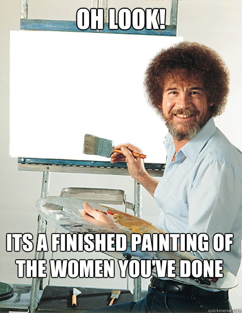 Oh look! Its a finished painting of the women you've done - Oh look! Its a finished painting of the women you've done  Bob Ross