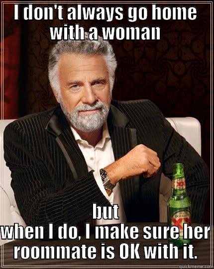 I DON'T ALWAYS GO HOME WITH A WOMAN BUT WHEN I DO, I MAKE SURE HER ROOMMATE IS OK WITH IT. The Most Interesting Man In The World
