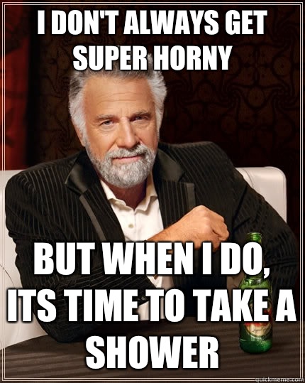 I don't always get super horny but when I do, its time to take a shower  The Most Interesting Man In The World
