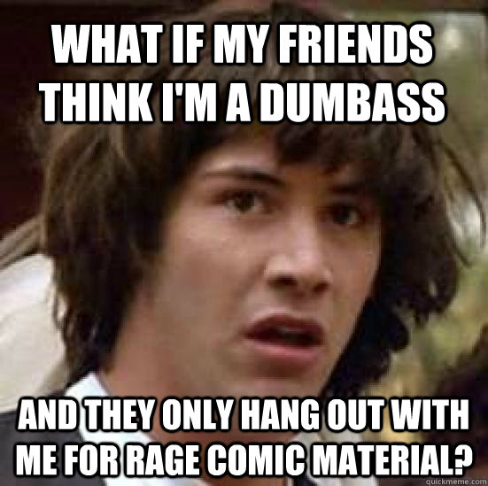 What if my friends think i'm a dumbass and they only hang out with me for rage comic material?  conspiracy keanu