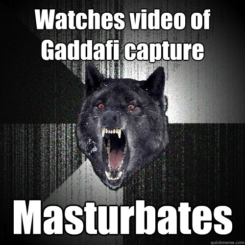 Watches video of Gaddafi capture Masturbates  Insanity Wolf