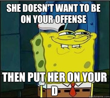 She doesn't want to be on your offense Then put her on your D  She wants the D