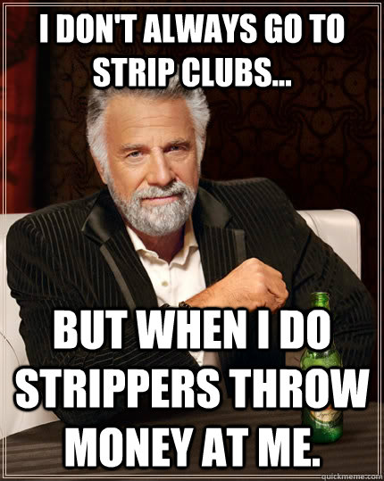 I don't always go to strip clubs... but when I do strippers throw money at me.  The Most Interesting Man In The World