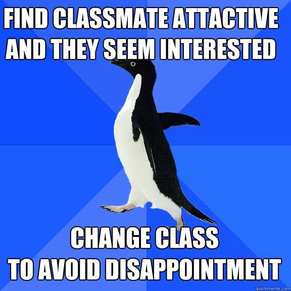 find classmate attactive
and they seem interested change class 
to avoid disappointment  Socially Awkward Penguin