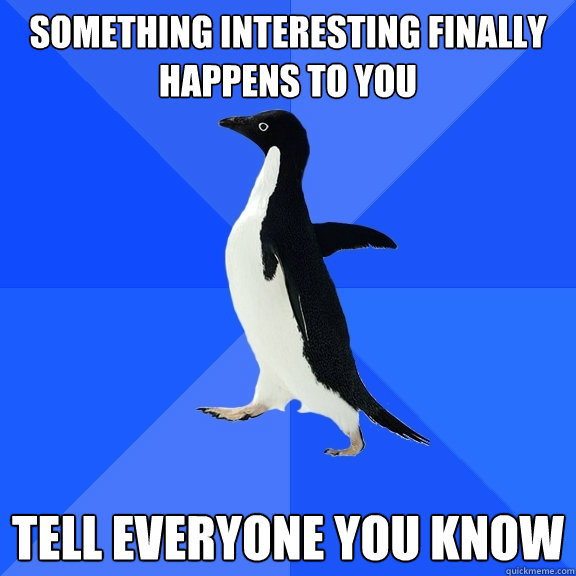 Something interesting finally happens to you tell everyone you know  Socially Awkward Penguin