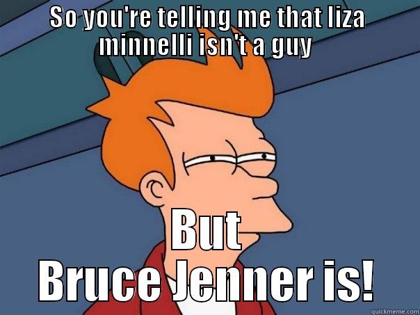 SO YOU'RE TELLING ME THAT LIZA MINNELLI ISN'T A GUY  BUT BRUCE JENNER IS! Futurama Fry