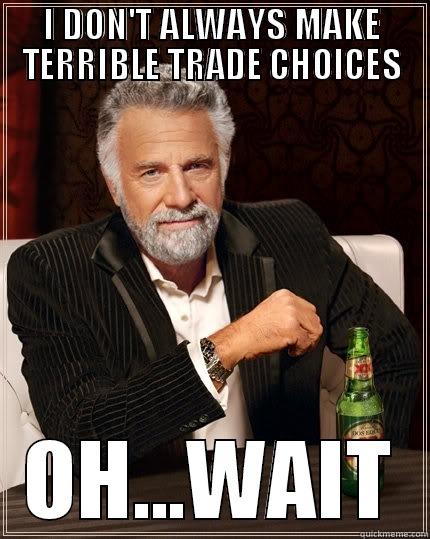 I DON'T ALWAYS MAKE TERRIBLE TRADE CHOICES OH...WAIT The Most Interesting Man In The World