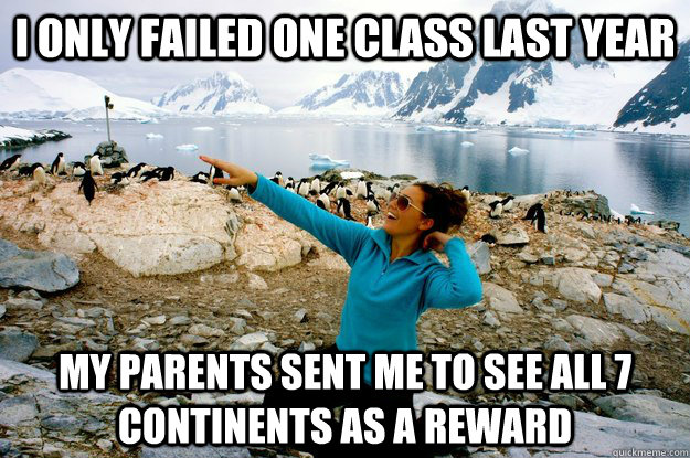 I only failed one class last year my parents sent me to see all 7 continents as a reward  Entitlement Girl