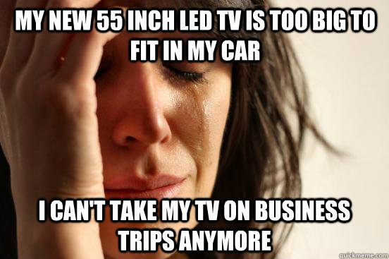 My new 55 inch LED tv is too big to fit in my car I can't take my TV on business trips anymore  First World Problems