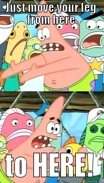 JUST MOVE YOUR LEG FROM HERE TO HERE! Push it somewhere else Patrick