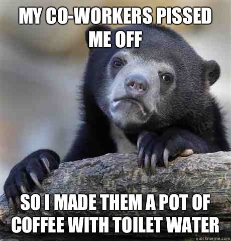My co-workers pissed me off So I made them a pot of coffee with toilet water  Confession Bear