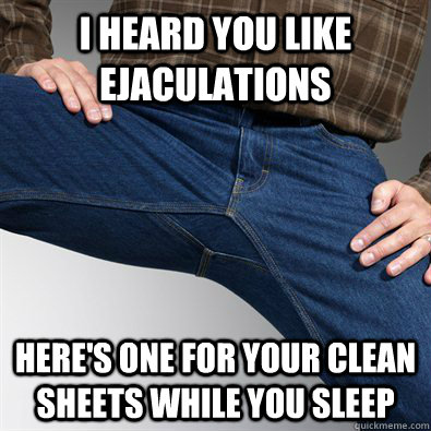 I heard you like ejaculations here's one for your clean sheets while you sleep  Scumbag Penis