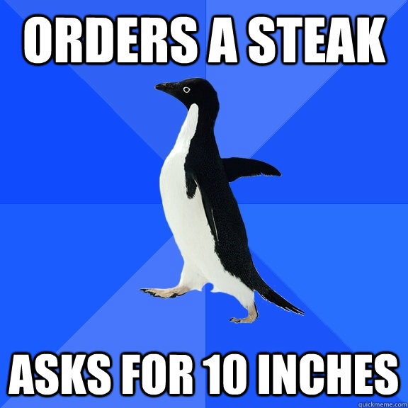 orders a steak asks for 10 inches  Socially Awkward Penguin