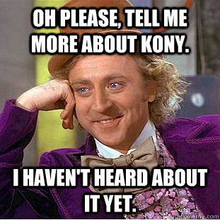 Oh please, tell me more about KONY. I haven't heard about it yet.  Condescending Wonka