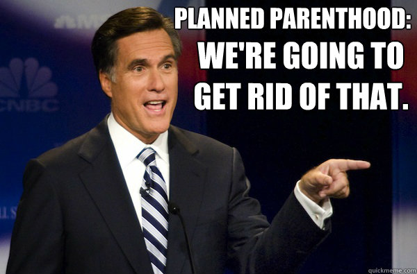 Planned Parenthood: we're going to get rid of that. - Planned Parenthood: we're going to get rid of that.  romney meme 3