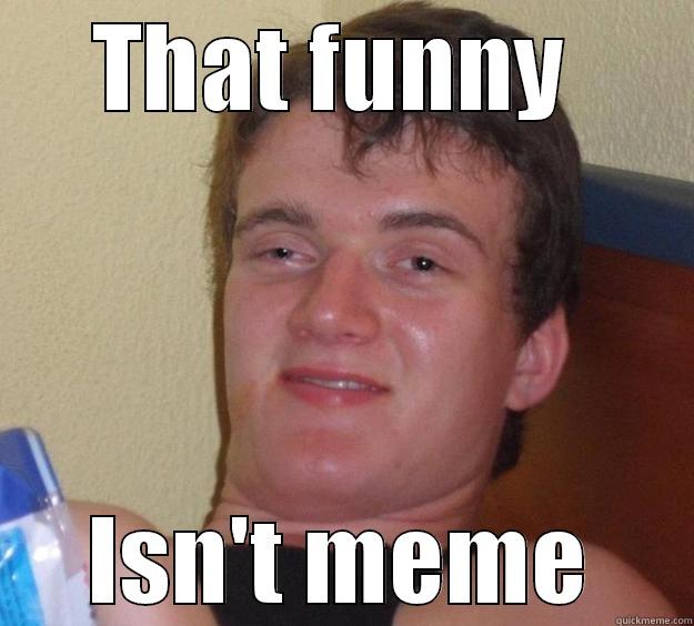 ha ha ha - THAT FUNNY  ISN'T MEME 10 Guy