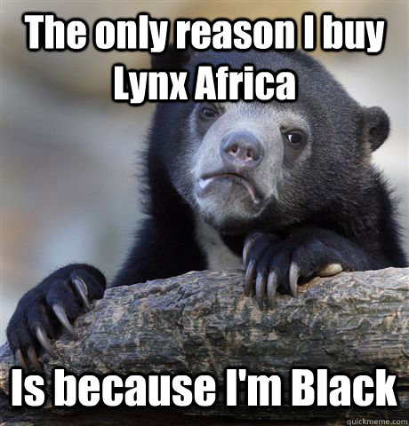 The only reason I buy Lynx Africa Is because I'm Black  Confession Bear