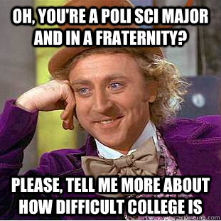 Oh, you're a poli sci major and in a fraternity? Please, tell me more about how difficult college is  Psychotic Willy Wonka