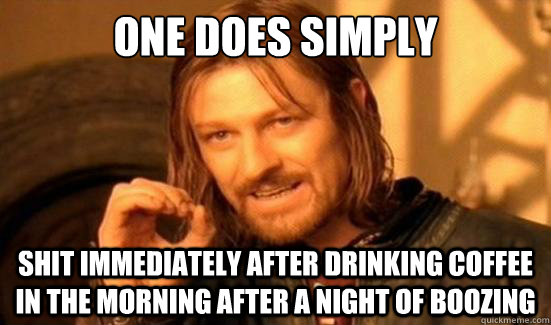 One Does Simply Shit immediately after drinking coffee in the morning after a night of boozing  Boromir