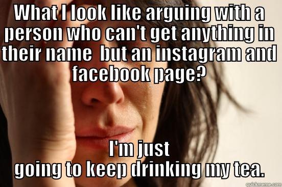 WHAT I LOOK LIKE ARGUING WITH A PERSON WHO CAN'T GET ANYTHING IN THEIR NAME  BUT AN INSTAGRAM AND FACEBOOK PAGE? I'M JUST GOING TO KEEP DRINKING MY TEA. First World Problems