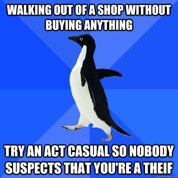Walking out of a shop without buying anything Try an act casual so nobody suspects that you're a theif  Socially Awkward Penguin