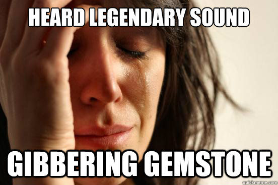 Heard Legendary sound Gibbering Gemstone  First World Problems