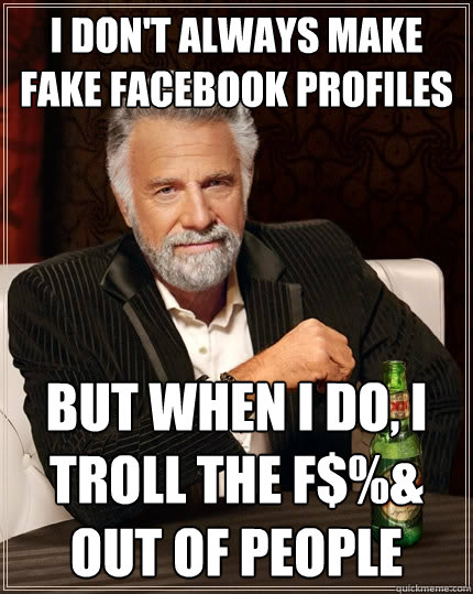 I don't always make fake facebook profiles but when i do, I troll the f$%& out of people - I don't always make fake facebook profiles but when i do, I troll the f$%& out of people  The Most Interesting Man In The World