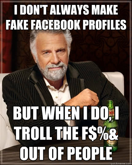I don't always make fake facebook profiles but when i do, I troll the f$%& out of people  The Most Interesting Man In The World