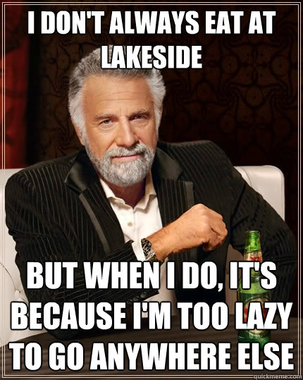 I don't always eat at lakeside But when I do, it's because I'm too lazy to go anywhere else  The Most Interesting Man In The World