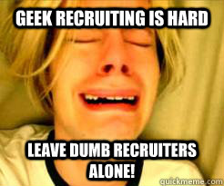 GEEK RECRUITING IS HARD Leave dumb recruiters alone!  