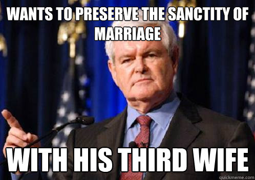 Wants to preserve the sanctity of marriage with his third wife  Scumbag Newt Gingrich