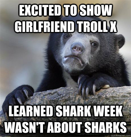 Excited to show girlfriend troll x learned shark week wasn't about sharks  Confession Bear