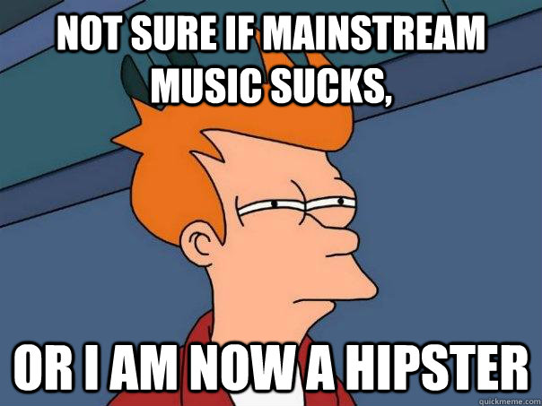 Not sure if mainstream music sucks, Or I am now a hipster  Futurama Fry