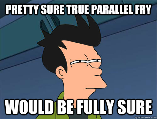 Pretty sure true parallel fry would be fully sure  Parallel Fry