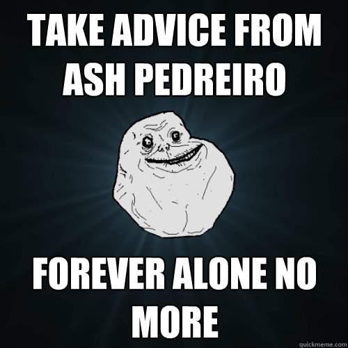 Take advice from Ash Pedreiro Forever alone no more  Forever Alone