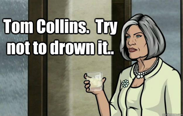 Tom Collins.  Try not to drown it.. - Tom Collins.  Try not to drown it..  Malory Archer Words of Wisdom