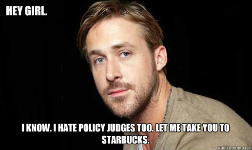 hey Girl. I know. I hate policy judges too. Let me take you to Starbucks.  