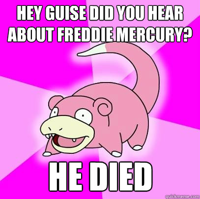 Hey guise did you hear about Freddie Mercury? He died  Slowpoke
