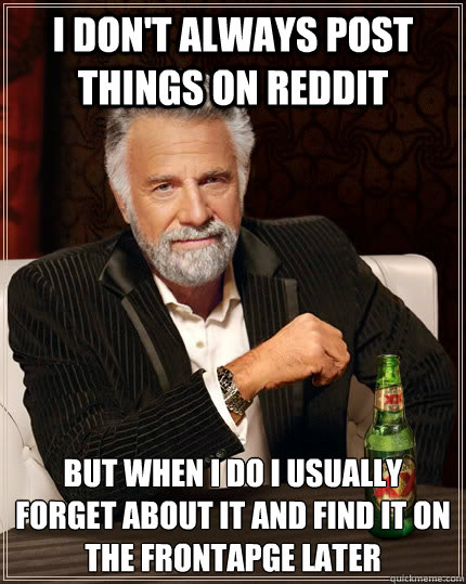 I don't always post things on reddit but when i do i usually forget about it and find it on the frontapge later  The Most Interesting Man In The World