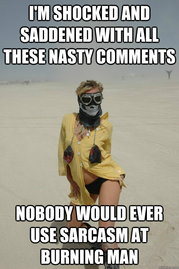 I'm shocked and saddened with all these nasty comments nobody would ever use sarcasm at burning man  Self-Righteous Burner