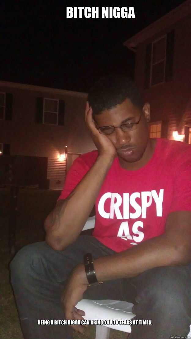 Bitch Nigga Being a Bitch Nigga can bring you to tears at times.   