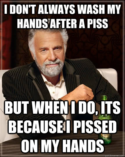 I don't always wash my hands after a piss but when i do, its because i pissed on my hands  The Most Interesting Man In The World