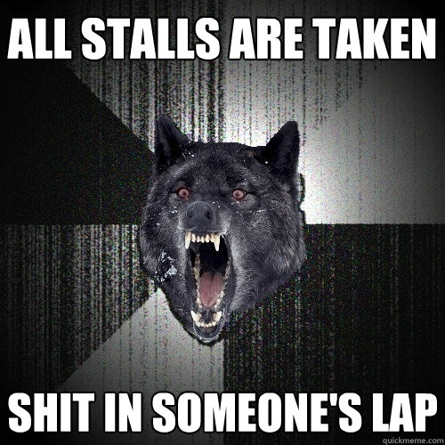 all stalls are taken shit in someone's lap - all stalls are taken shit in someone's lap  Insanity Wolf
