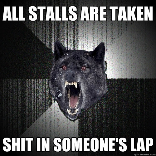 all stalls are taken shit in someone's lap  Insanity Wolf