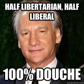 Half libertarian, Half Liberal 100% douche  Scumbag Bill Maher