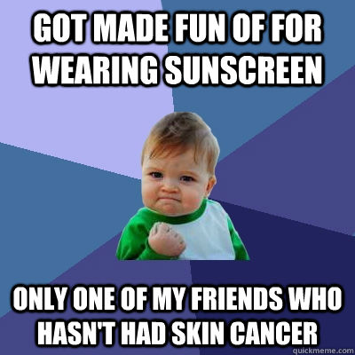 Got Made fun of for wearing sunscreen Only one of my friends who hasn't had skin cancer - Got Made fun of for wearing sunscreen Only one of my friends who hasn't had skin cancer  Success Kid